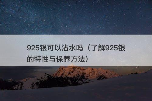 925银可以沾水吗（了解925银的特性与保养方法）