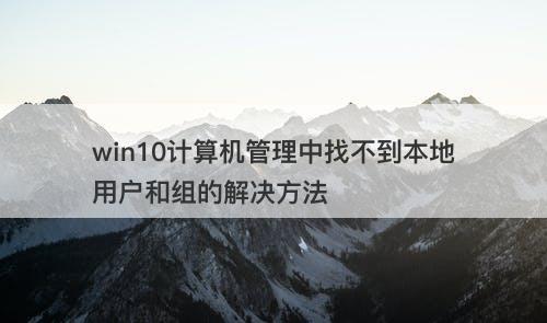 win10计算机管理中找不到本地用户和组的解决方法