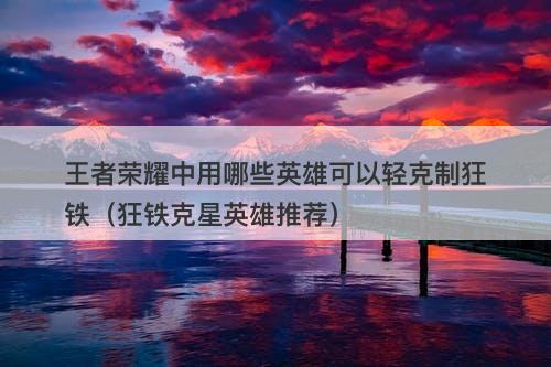 王者荣耀中用哪些英雄可以轻克制狂铁（狂铁克星英雄推荐）