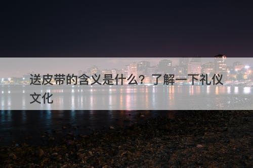 送皮带的含义是什么？了解一下礼仪文化