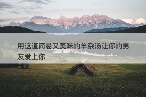 用这道简易又美味的羊杂汤让你的男友爱上你