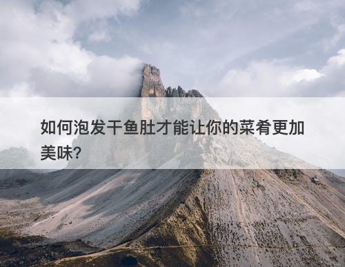 如何泡发干鱼肚才能让你的菜肴更加美味？