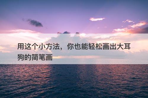 用这个小方法，你也能轻松画出大耳狗的简笔画