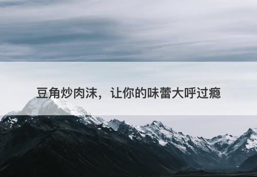 豆角炒肉沫，让你的味蕾大呼过瘾