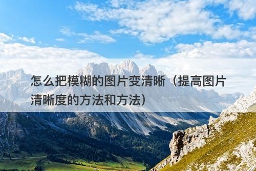 怎么把模糊的图片变清晰（提高图片清晰度的方法和方法）