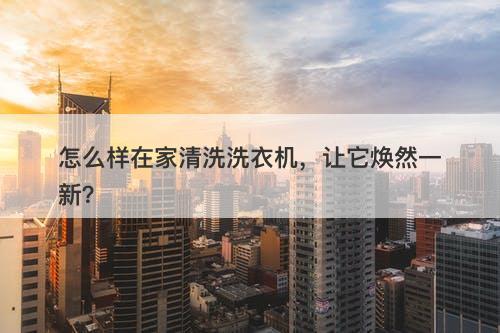 怎么样在家清洗洗衣机，让它焕然一新？
