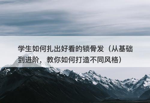 学生如何扎出好看的锁骨发（从基础到进阶，教你如何打造不同风格）