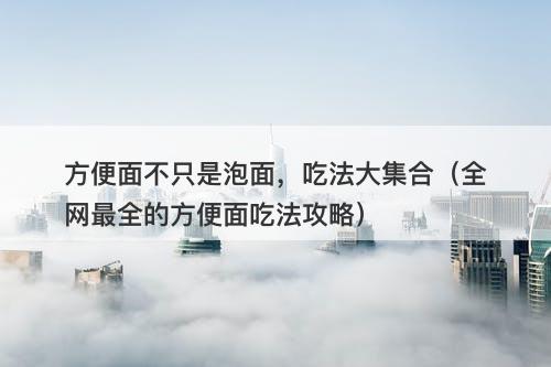 方便面不只是泡面，吃法大集合（全网最全的方便面吃法攻略）