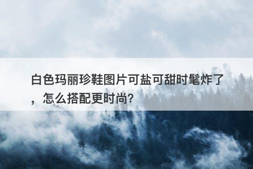 白色玛丽珍鞋图片可盐可甜时髦炸了，怎么搭配更时尚？