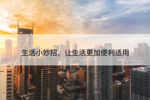 生活小妙招，让生活更加便利适用