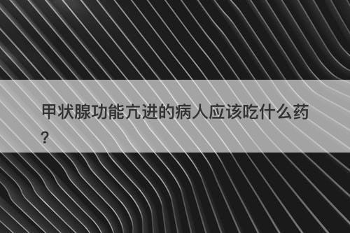 甲状腺功能亢进的病人应该吃什么药？