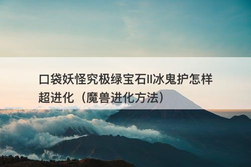 口袋妖怪究极绿宝石II冰鬼护怎样超进化（魔兽进化方法）