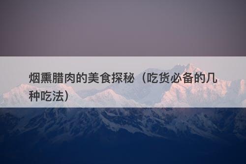 烟熏腊肉的美食探秘（吃货必备的几种吃法）