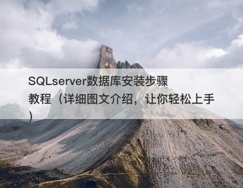 SQLserver数据库安装步骤教程（详细图文介绍，让你轻松上手）