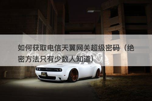 如何获取电信天翼网关超级密码（绝密方法只有少数人知道）