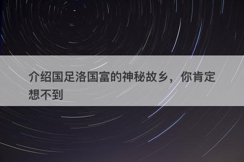 介绍国足洛国富的神秘故乡，你肯定想不到