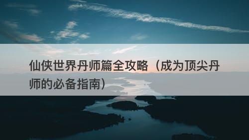 仙侠世界丹师篇全攻略（成为顶尖丹师的必备指南）