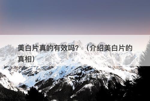 美白片真的有效吗？（介绍美白片的真相）