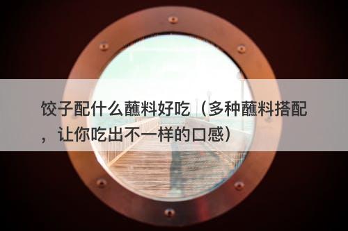 饺子配什么蘸料好吃（多种蘸料搭配，让你吃出不一样的口感）