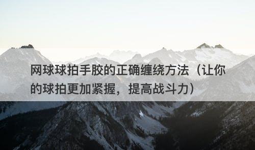 网球球拍手胶的正确缠绕方法（让你的球拍更加紧握，提高战斗力）