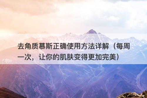 去角质慕斯正确使用方法详解（每周一次，让你的肌肤变得更加完美）