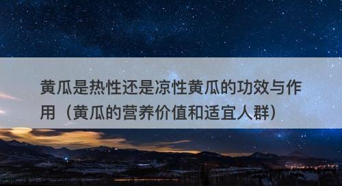 黄瓜是热性还是凉性黄瓜的功效与作用（黄瓜的营养价值和适宜人群）