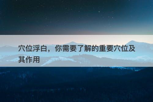 穴位浮白，你需要了解的重要穴位及其作用