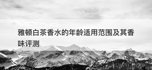 雅顿白茶香水的年龄适用范围及其香味评测