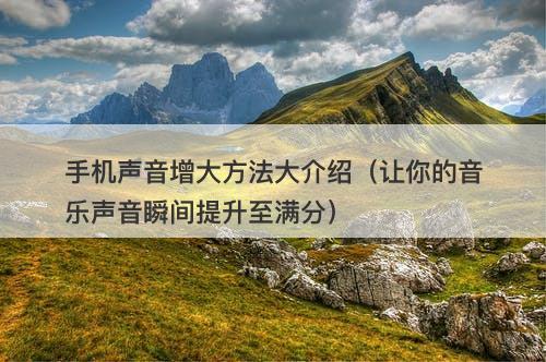 手机声音增大方法大介绍（让你的音乐声音瞬间提升至满分）