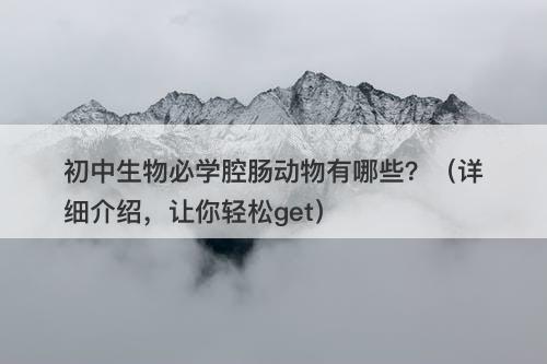 初中生物必学腔肠动物有哪些？（详细介绍，让你轻松get）