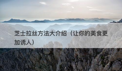 芝士拉丝方法大介绍（让你的美食更加诱人）