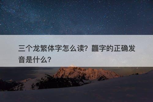 三个龙繁体字怎么读？龘字的正确发音是什么？