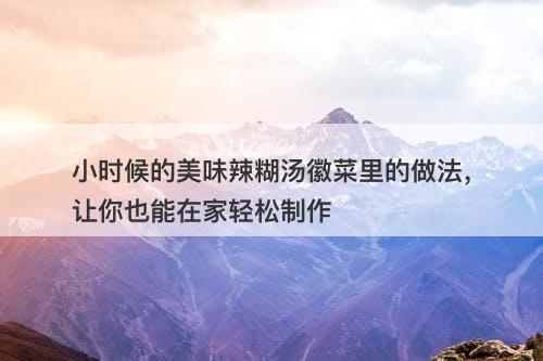 小时候的美味辣糊汤徽菜里的做法，让你也能在家轻松制作