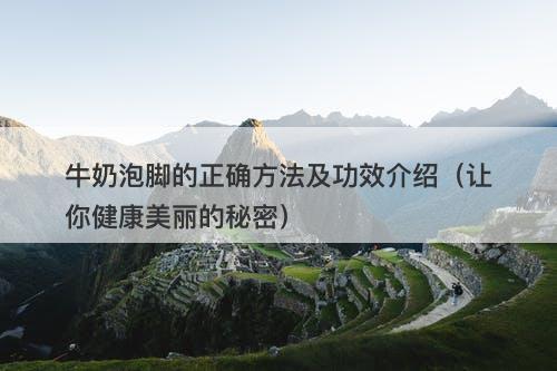 牛奶泡脚的正确方法及功效介绍（让你健康美丽的秘密）