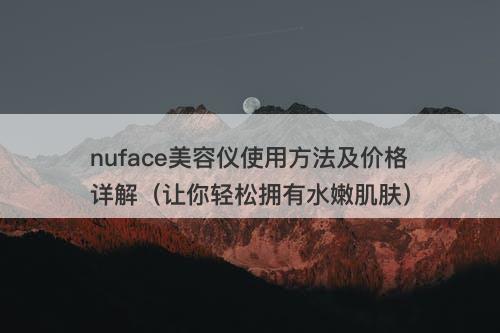 nuface美容仪使用方法及价格详解（让你轻松拥有水嫩肌肤）