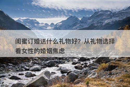 闺蜜订婚送什么礼物好？从礼物选择看女性的婚姻焦虑