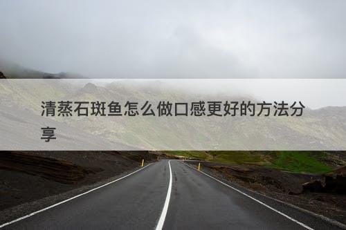 清蒸石斑鱼怎么做口感更好的方法分享