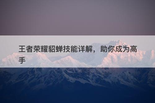 王者荣耀貂蝉技能详解，助你成为高手