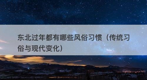 东北过年都有哪些风俗习惯（传统习俗与现代变化）