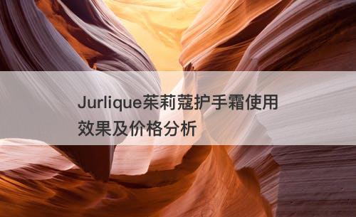 Jurlique茱莉蔻护手霜使用效果及价格分析