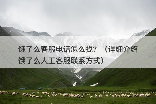 饿了么客服电话怎么找？（详细介绍饿了么人工客服联系方式）