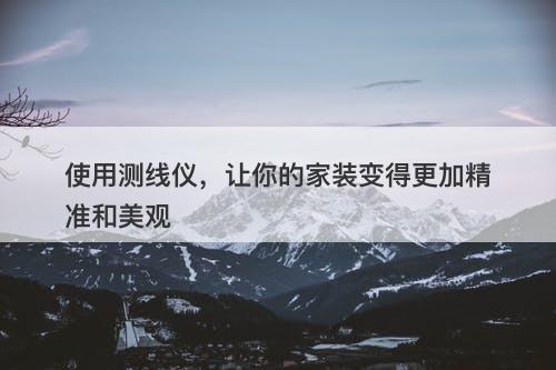 使用测线仪，让你的家装变得更加精准和美观