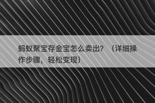 蚂蚁聚宝存金宝怎么卖出？（详细操作步骤，轻松变现）