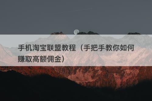 手机淘宝联盟教程（手把手教你如何赚取高额佣金）