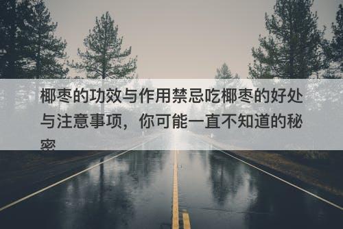 椰枣的功效与作用禁忌吃椰枣的好处与注意事项，你可能一直不知道的秘密