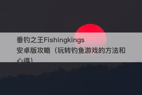 垂钓之王Fishingkings安卓版攻略（玩转钓鱼游戏的方法和心得）