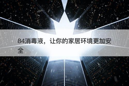 84消毒液，让你的家居环境更加安全