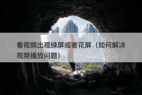看视频出现绿屏或者花屏（如何解决视频播放问题）