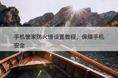 手机管家防火墙设置教程，保障手机安全