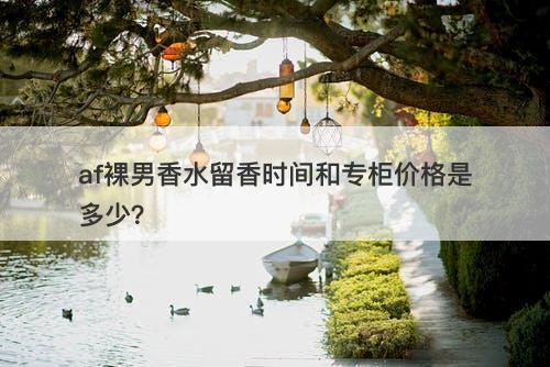 af裸男香水留香时间和专柜价格是多少？